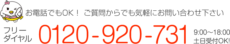 お電話でもＯＫ!ご質問からでも気軽にお問い合わせください。 フリーダイヤル0120-920-731 9::00～18:00 土日受付ＯＫ！