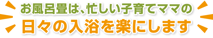 お風呂畳は、忙しい子育てママの日々の入浴を楽にします